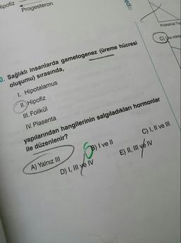 0. Sağlıklı insanlarda gametogenez (üreme hücresi
Hipofiz
ydo
Progesteron
Proksimal Tür
C) Ure mikta
oluşumu) sırasında,
I. Hipotalamus
II. Hipofiz
III. Folikül
IV. Plasenta
yapılarından hangilerinin salgıladıkları hormonlar
ile düzenlenir?
B) I ve II C) I, II ve III
E) II, III ve IV
A) Yalnız III
D) I, III ye IV