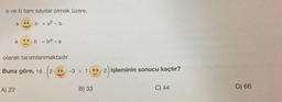 a ve b tam sayılar olmak üzere,
a
b = abb
a
b = ba- a
olarak tanımlanmaktadır.
Buna göre, 16.12
-3 +
2 işleminin sonucu kaçtır?
A) 22
B) 33
C) 44
D) 66