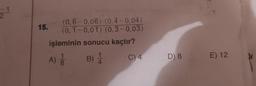 2
(0,6-0,06).(0,4-0,04)
15.
(0,1-0,01).(0,3-0,03)
işleminin sonucu kaçtır?
A)
1
B) |
C) 4
D) 8
E) 12
