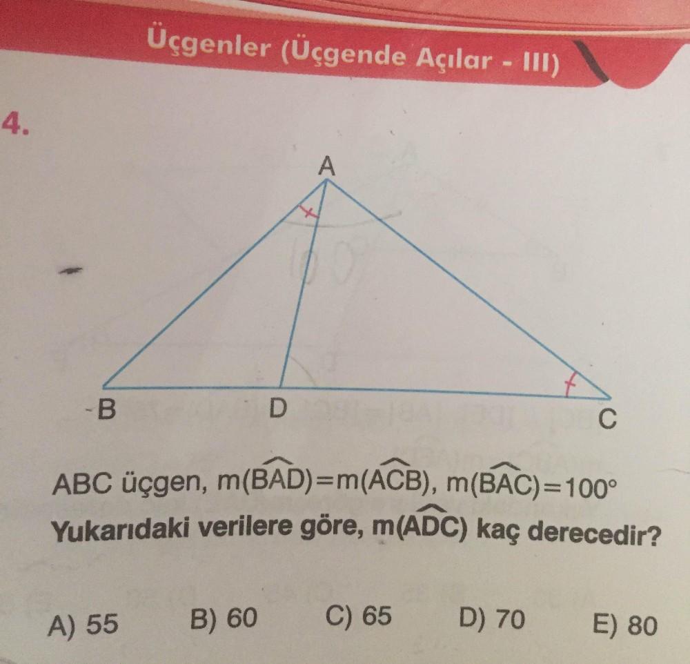 Üçgenler (Üçgende Açılar - III)
4.
A
-B
D
C
ABC üçgen, m(BAD)=m(ACB), m(BAC)=100°
Yukarıdaki verilere göre, m(ADC) kaç derecedir?
A) 55
B) 60
C) 65
D) 70
E) 80
