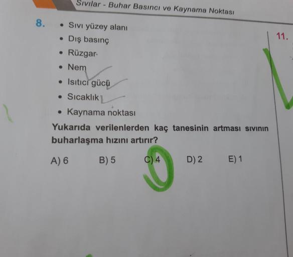 Sivilar - Buhar Basıncı ve Kaynama Noktası
8.
• Sivi yüzey alanı
• Dış basınç
Rüzgar
11.
• Nem
• Isıtıcı gücü
• Sıcaklık
• Kaynama noktası
Yukarıda verilenlerden kaç tanesinin artması sivinin
buharlaşma hızını artırır?
A) 6 B) 5 C) 4 D) 2 E) 1
