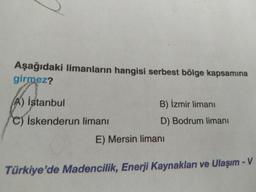 Aşağıdaki limanların hangisi serbest bölge kapsamına
girmez?
A) İstanbul
B) İzmir limani
c) İskenderun limanı
D) Bodrum limani
E) Mersin limani
Türkiye'de Madencilik, Enerji Kaynakları ve Ulaşım - V