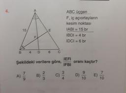 ABC üçgen
F, iç açıortayların
kesim noktası
IABI = 15 br
IBDI = 4 br
IDCI = 6 br
Şekildeki verilere göre, IEFI/IFBI
oranı kaçtır?
A)7/9
B)2/3
C)3/4
D)9/10
E)7/10