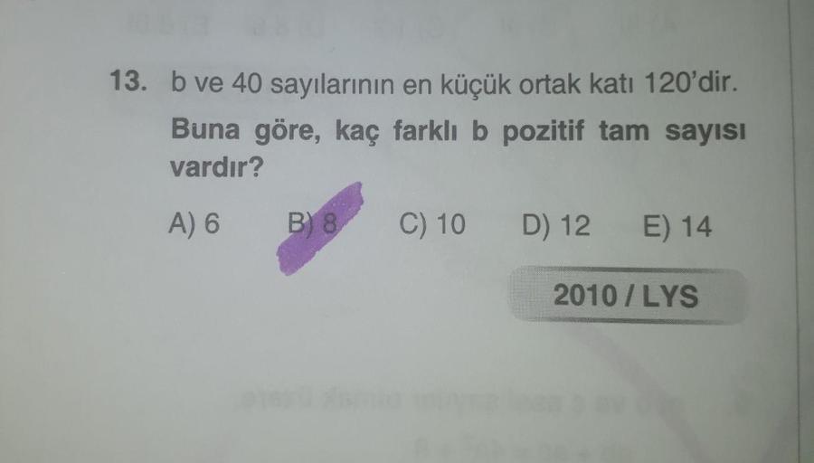 13. b ve 40 sayılarının en küçük ortak katı 120'dir.
Buna göre, kaç farklı b pozitif tam sayısı
vardır?
A) 6
B) 8
C) 10
D) 12
E) 14
2010 / LYS
