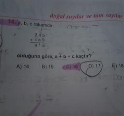 doğal sayılar ve tam sayılar
14. a, b, c rakamdir.
AF
24 b
ca 9
a 1 a
olduğuna göre, a b + c kaçtır?
A) 14
B) 15
C) 16
D) 17
E) 18
.