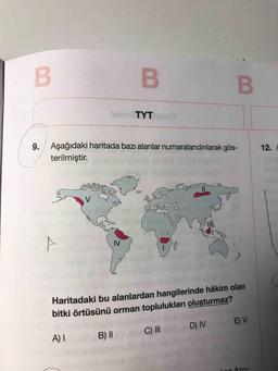 B
B
B.
TYT
9.
12.
Aşağıdaki haritada bazı alanlar numaralandırılarak gös-
terilmiştir.
V
8
IV
Haritadaki bu alanlardan hangilerinde hâkim olan
bitki örtüsünü orman toplulukları oluşturmaz?
E) V
DIV
C) III
A) 1
B) ||
A70-