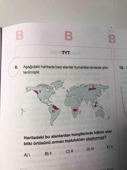 B
B
B.
TYT
9.
12.
Aşağıdaki haritada bazı alanlar numaralandırılarak gös-
terilmiştir.
V
8
IV
Haritadaki bu alanlardan hangilerinde hâkim olan
bitki örtüsünü orman toplulukları oluşturmaz?
E) V
DIV
C) III
A) 1
B) ||
A70-
