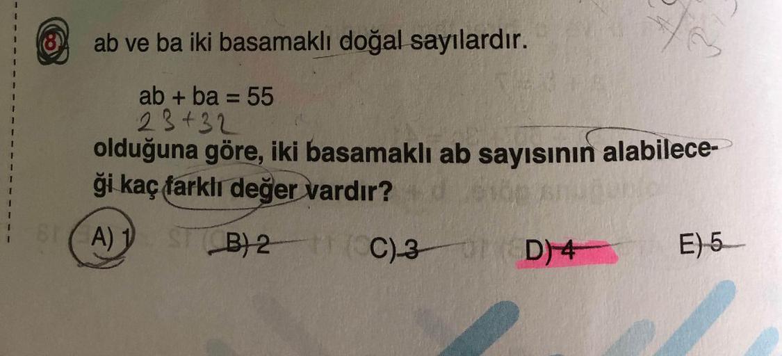 ab ve ba iki basamaklı doğal sayılardır.
ab + ba = 55
olduğuna göre, iki basamaklı ab sayısının alabileceği kaç farkli değer vardır?
A) 1
B) 2
C) 3
D) 4
E) 5