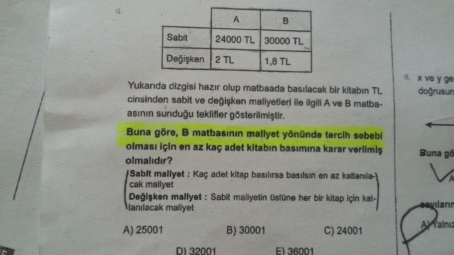 A
B.
Sabit
24000 TL 30000 TL
Değişken2 TL
1,8 TL
8. X ve y ge
doğrusun
Buna gö
Yukarıda dizgisi hazır olup matbaada basılacak bir kitabın TL
cinsinden sabit ve değişken maliyetleri ile ilgili A ve B matba-
asının sunduğu teklifler gösterilmiştir.
Buna göre