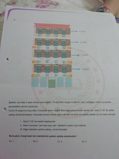 3.
4.KAT
(13
(15)
3. KAT
9
10
11
12
2. KAT
5
6
7
8
1. KAT
1
2
3
4
YRKIY
CANLI
Şekilde, her katta 4 daire olmak üzere toplam 16 daireden oluşan 4 katlı bir bina verilmiştir. Daire numaraları
pencerelerin altında yazılmıştır.
Covid-19 salgınına karşı etkin m