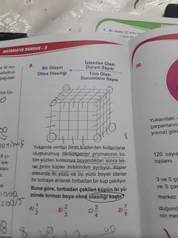 1. Bu testte 20 soru ve
iresi 40
MATEMATIK DENEME - 5
8.
10.
e M mo-
adedinin
şağıdaki
Bir Olayın
Olma Olasılığı
Istenilen Olası
Durum Sayısı
Tüm Olasi
Durumların Sayısı
Fine Gő-
40
Yukarıdaki
çarpanların
yısına) göre
A
retilmis
8 yl-
120 sayıs
toplami
üre-
prani
Yukarıda verilen birim küplerden kullanılarak
oluşturulmuş dikdörtgenler prizmasının bü-
tün yüzleri kırmızıya boyandıktan sonra tek-
rar birim küpler birbirinden ayrılıyor. Küpler
arasında iki yüzü ve üç yüzü boyalı olanlar
bir torbaya atılarak torbadan bir küp çekiliyor.
Buna göre, torbadan çekilen küpün iki yü-
zünde kırmızı boya olma olasılığı kaçtır?
r.
3 ve 5 ca
ve 5 çar
esi
1000
merkez
200/5
3
7
w
2
B)
C)
D)
duğund
nin mer
3
19
8
uo
