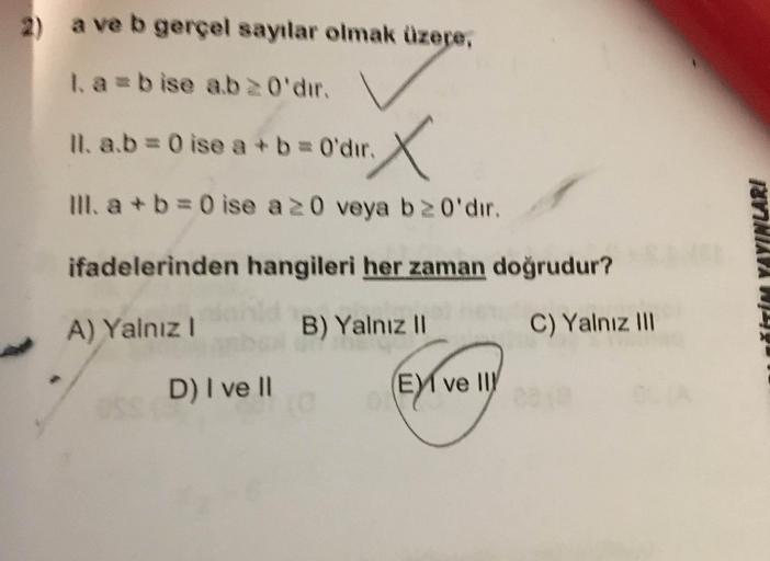 2) a ve b gerçel sayılar olmak üzere,
labise ab 20'dır.
Il. a.b=0 ise a + b = 0'dir.
"X
III. a + b = 0 ise a 20 veya b20'dir.
TIM YAYINLARI
ifadelerinden hangileri her zaman doğrudur?
A) Yalnız!
B) Yalnız 11
C) Yalnız 111
D) I ve 11
E ve IU