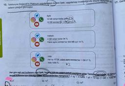 17. Daire
15. Telefonuna Doğacell'in Platinum uygulamasını indiren İpek, uygulamayı incelediğinde önüne aşagıdaki gibi
satların çıktığını görmüştür.
Aylık
10 GB veriye kadar sabit 26 TL
10 GB sonrası her 1 GB için 23 TL
Haftalık
4 GB veriye kadar 26 TL
Paket aşımı sonrası her 500 MB için 10 TL
Yillik
Y
V
Her ay 15 GB, paket aşımı sonrası her 1 GB 25 TL
Yillik 1200 TL
2
k
n
Her gün eşit veri kullanımı olan İpek, kendisi için en uygun paketi seçtiğine göre Temmuz ayındaki 18 GB´likim
ternet kullanım için ödediği fatura aşağıdakilerden hangisidir? (1 ay = 4 hafta, 1 yıl = 12 ay) (1 GB = 1000 MB
:
A) 27
B) 122
C) 142
D) 3
