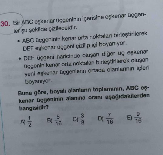 30. Bir ABC eşkenar üçgeninin içerisine eşkenar üçgen-
ler şu şekilde çizilecektir.
• ABC üçgeninin kenar orta noktaları birleştirilerek
DEF eşkenar üçgeni çizilip içi boyanıyor.
• DEF üçgeni haricinde oluşan diğer üç eşkenar
üçgenin kenar orta noktaları b