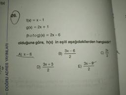 f(x)
26.
f(x) = x-1
g(x) = 2x + 1
(hofog)(x) = 2x - 6
olduğuna göre, h(x) in eşiti aşağıdakilerden hangisidir?
3x - 6
A) X-6
B)
2
3
3x + 3
DOĞRU ADRES YAYINLARI
D)
3x-g
E)
2
2
