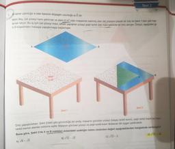 Test 2
1. Bir kenar uzunluğu a olan karenin köşegen uzunluğu a 2 dir.
Metin Bey, üst yüzeyi kare şeklinde ve alanı 6 m2 olan masasının eskimiş olan üst yüzeyini plastik bir örtü ile Şekil 1'deki gibi kap-
lamak istiyor. Bu iş için üst yüzeyi mavi, alttaki yapışkan yüzeyi yeşil renkli olan kare şeklinde bir örtü almıştır. Örtüyü, aşağıdaki gi-
bi B köşesinden masaya yapıştırmaya başlamıştır.
A
B
B.
Alan
* 6 me
Şekil 2.
Şekil 1
Örtü yapıştırılırken, Şekil 2'deki gibi göründüğü bir anda, masanın görünen yüzeyi (beyaz renkli kısım), yeşil renkli kısım ve mavi
renkli kısmın alanları birbirine eşittir. Masanın görünen yüzeyi ve yeşil renkli kısım ikizkenar dik üçgen şeklindedir.
Buna göre, Şekil 2'de A ve B noktaları arasındaki uzaklığın metre cinsinden değeri aşağıdakilerden hangisinde verilmiştir?
D) N12-18
C) V12 - 2
B) V12 - 2
A) VÕ-V2