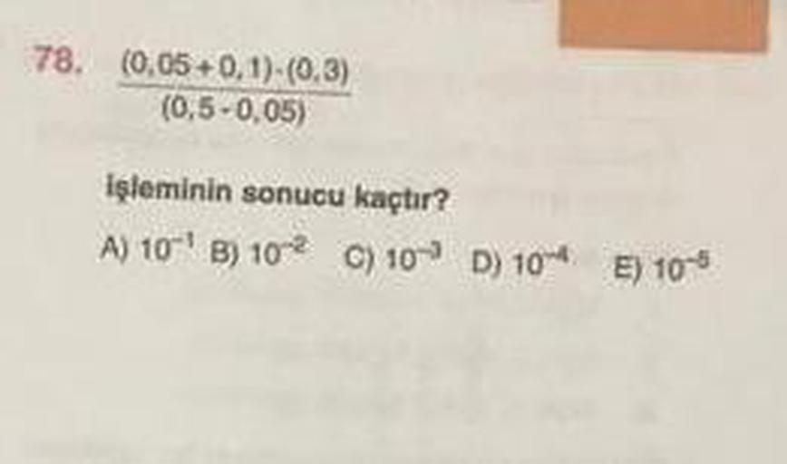 78. (0,05 +0,1)-(0.3)
(0,5-0,05)
işleminin sonucu kaçtır?
A) 10 B) 102 C) 10 D) 10+ E) 10-6