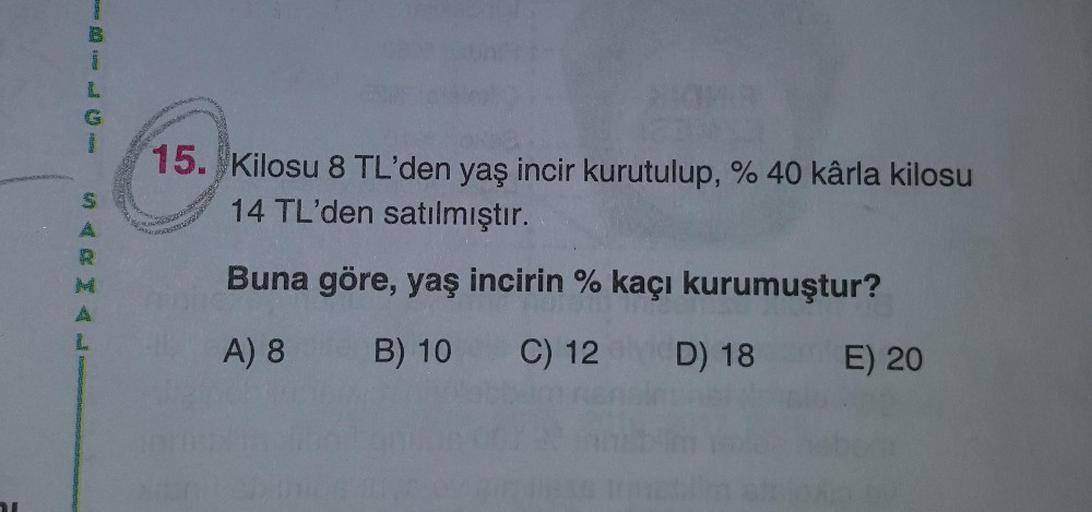 15. Kilosu 8 TL'den yaş incir kurutulup, % 40 kârla kilosu
14 TL'den satılmıştır.
Buna göre, yaş incirin % kaçı kurumuştur?
A) 8
B) 10
C) 12
D) 18
E) 20