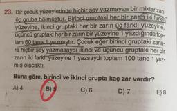 üç gruba bölmüstür. Birinci gruptaki her bir zarın iki farkın
23. Bir çocuk yüzeylerinde hiçbir şey yazmayan bir miktar
zari
yüzeyine, ikinci gruptaki her bir zarın üç farklı yüzeyine.
üçüncü gruptaki her bir zarın bir yüzeyine 1 yazdığında top-
lam 60 tane 1 yazmıştır. Çocuk eğer birinci gruptaki zarla-
ra hiçbir şey yazmasaydı ikinci ve üçüncü gruptaki her bir
zarin iki farklı yüzeyine 1 yazsaydı toplam 100 tane 1 yaz-
mış olacaktı.
Buna göre, birinci ve ikinci grupta kaç zar vardır?
A) 4
B) 5
C) 6
D) 7
E) 8