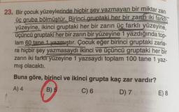 üç gruba bölmüstür. Birinci gruptaki her bir zarın iki farkın
23. Bir çocuk yüzeylerinde hiçbir şey yazmayan bir miktar
zari
yüzeyine, ikinci gruptaki her bir zarın üç farklı yüzeyine.
üçüncü gruptaki her bir zarın bir yüzeyine 1 yazdığında top-
lam 60 tane 1 yazmıştır. Çocuk eğer birinci gruptaki zarla-
ra hiçbir şey yazmasaydı ikinci ve üçüncü gruptaki her bir
zarin iki farklı yüzeyine 1 yazsaydı toplam 100 tane 1 yaz-
mış olacaktı.
Buna göre, birinci ve ikinci grupta kaç zar vardır?
A) 4
B) 5
C) 6
D) 7
E) 8
