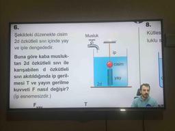 8.
Kütles
Musluk
6.
Şekildeki düzenekte cisim
2d özkütleli sivi içinde yay
ve iple dengededir.
luklu s
ip
cisim
Buna göre kaba musluk-
tan 2d özkütleli sivi ile
karışabilen d özkütleli
SIVI akıtıldığında ip geril-
mesi T ve yayın gerilme
kuvveti F nasıl değişir?
(İp esnemesizdir.)
yay
2d
Fuay
T
sm