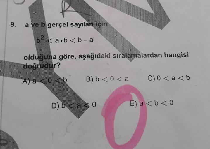 9.
a ve b gerçel sayıları için
b2 <a.b<b-a
olduğuna göre, aşağıdaki sıralamalardan hangisi
doğrudur?
A) a < 0 <b
B) <0<a
C) 0 < a < b
D) b < a <0
E) a < b < 0