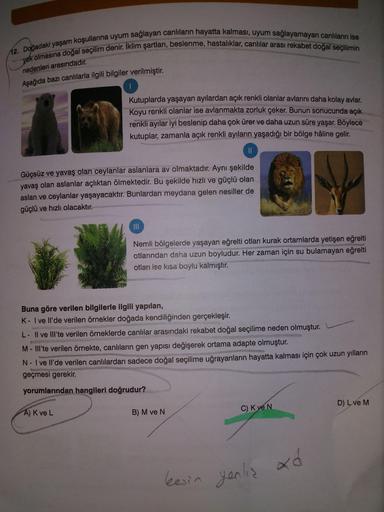 12. Doğadaki yaşam koşullarına uyum sağlayan canlıların hayatta kalması, uyum sağlayamayan canlıların ise
yok olmasına doğal seçilim denir. Iklim şartları, beslenme, hastalıklar, canlılar arası rekabet doğal seçilimin
Aşağıda bazı canlılarla ilgili bilgile