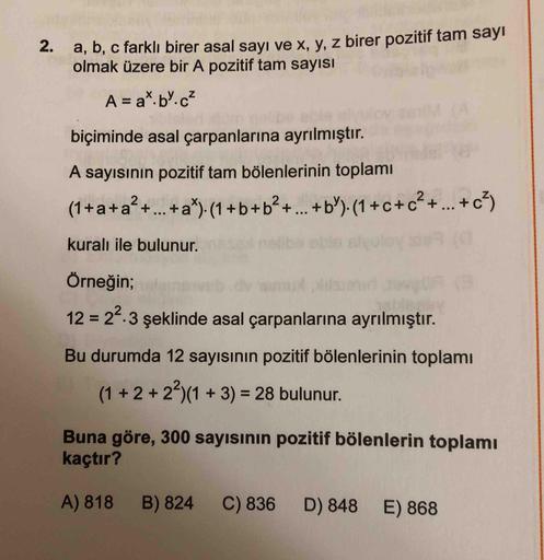 2
.
a, b, c farklı birer asal sayı ve x, y, z birer pozitif tam sayi
olmak üzere bir A pozitif tam sayısı
A = a*.by.c?
biçiminde asal çarpanlarına ayrılmıştır.
A sayısının pozitif tam bölenlerinin toplamı
(1+a+a? +...+ a)(1+b+b+...+b)(1+c+c? +...+c7)
kural