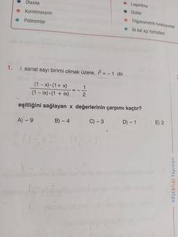 Olasılık
• Logaritma
Kombinasyon
Diziler
Polinomlar
• Trigonometrik fonksiyonlar
• iki kat açı formülleri
1. i sanal sayı birimi olmak üzere, 12 = -1 dir.
(1 - x)•(1 + x)
(1 - ix)•(1 + ix)
1
2
eşitliğini sağlayan x değerlerinin çarpımı kaçtır?
A) – 9
B) - 4
C) -3
D) - 1
E) 2
KÖŞEBILGI Yayınları
