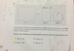G
5 sa
18
66
sria
15vidom
so 38
S, 70m
ŞEKİL 1
ŞEKİL 2
Yukarıda kenar uzunlukları verilen dikdörtgen önce Şekil 1'deki gibi ortadan ikiye, sonra Şekil
2'deki gibi tekrar ortadan ikiye katlandıktan sonra her bir köşesinden bir kenarı 2,2 cm olan
kareler kesilip atılacaktır.
Kareler kesilip atıldıktan sonra kalan şeklin bir yüzünün alanı kaç santimetrekare olur?
A) 280,2 - 128
B) 280, 2-32
SVIL
C) 560,2 - 128
D) 560, 2-32
sh
