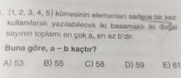 1. {1, 2, 3, 4, 5} kümesinin elemanlan sadece bir kez
kullanılarak yazılabilecek iki basamaklı iki doğal
sayının toplamı en çok a, en az b'dir.
Buna göre, a - b kaçtır?
A) 53
B) 55 C) 58 D) 59 E) 61
