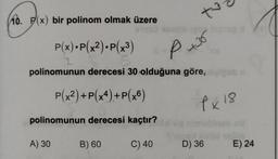 10. P(x) bir polinom olmak üzere
P(x)=P(x2).P(x3)
P +36
polinomunun derecesi 30 olduğuna göre,
P(x2)+P(x4)+P(x)
Px18
polinomunun derecesi kaçtır?
A) 30
B) 60
C) 40
D) 36
E) 24