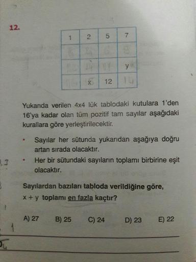 12.
2
1
5
7.
y
x
12
Yukarıda verilen 4x4 lük tablodaki kutulara 1'den
16'ya kadar olan tüm pozitif tam sayılar aşağıdaki
kurallara göre yerleştirilecektir.
Sayılar her sütunda yukarıdan aşağıya doğru
artan sırada olacaktır.
Her bir sütundaki sayıların topl