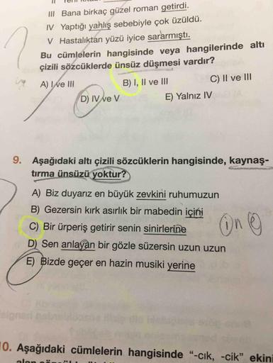 III Bana birkaç güzel roman getirdi.
IV Yaptığı yanlış sebebiyle çok üzüldü.
V Hastalıktan yüzü iyice sararmıştı.
Bu cümlelerin hangisinde veya hangilerinde altı
çizili sözcüklerde ünsüz düşmesi vardır?
A) I e III
B) I, II ve III
C) II ve III
D) IV v