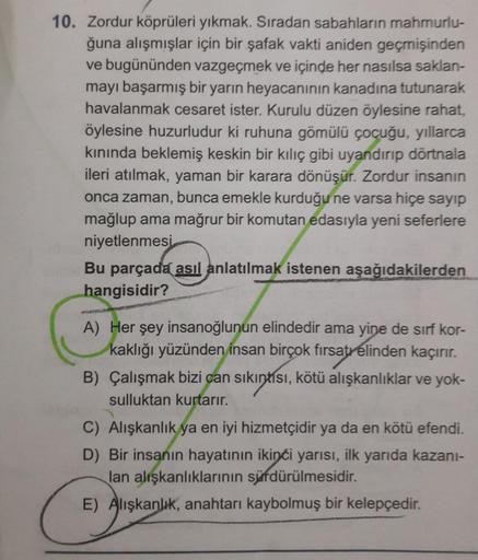 10. Zordur köprüleri yıkmak. Sıradan sabahların mahmurlu-
ğuna alışmışlar için bir şafak vakti aniden geçmişinden
ve bugününden vazgeçmek ve içinde her nasılsa saklan-
mayı başarmış bir yarın heyacanının kanadına tutunarak
havalanmak cesaret ister. Kurulu 