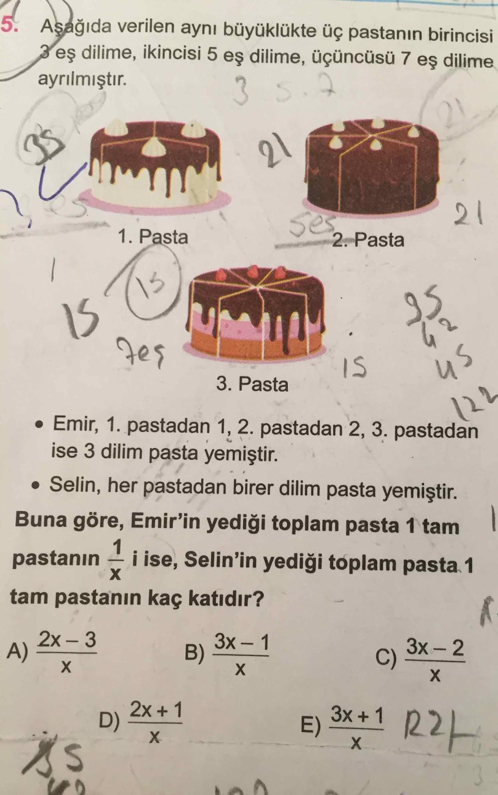 5. Aşağıda verilen aynı büyüklükte üç pastanın birincisi
3 eş dilime, ikincisi 5 eş dilime, üçüncüsü 7 eş dilime
ayrılmıştır.
3 sig
21
mo
21
1. Pasta
2. Pasta
Is
95
G
zes
32
IS
3. Pasta
us
122
• Emir, 1. pastadan 1, 2. pastadan 2, 3. pastadan
ise 3 dilim p
