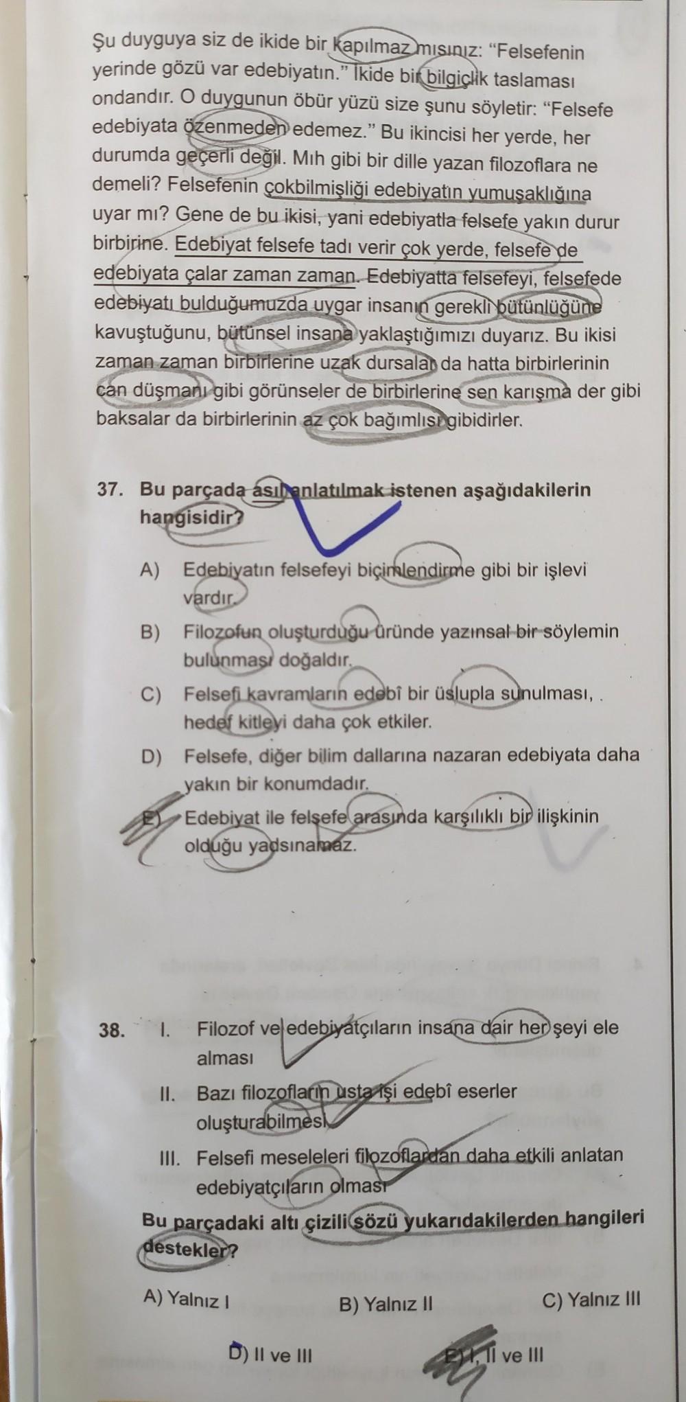 Şu duyguya siz de ikide bir kapılmaz mısınız: "Felsefenin
yerinde gözü var edebiyatın.”lkide bir bilgiçlik taslaması
ondandır. O duygunun öbür yüzü size şunu söyletir: "Felsefe
edebiyata özenmeden edemez." Bu ikincisi her yerde, her
durumda geçerli değil.