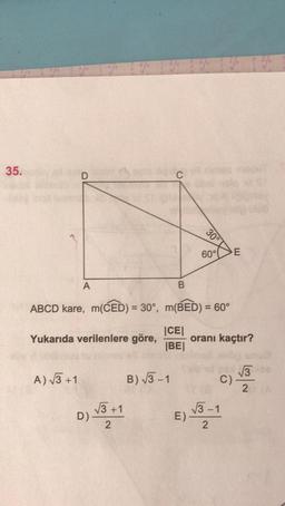 35.
D
30°
60°C
E
A
B
ABCD kare, m(CED) = 30°, m(BED) = 60°
Yukarıda verilenlere göre,
JCE
oranı kaçtır?
|BE|
13
A) 13 +1
B) 13-1
C)
2
D)
) v3 +1
E)
13.-1
2