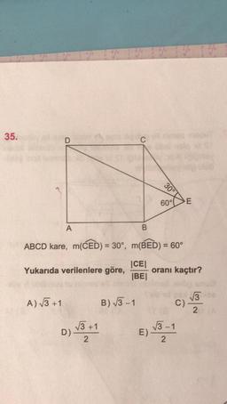 35.
D
30°
60°C
E
A
B
ABCD kare, m(CED) = 30°, m(BED) = 60°
Yukarıda verilenlere göre,
JCE
oranı kaçtır?
|BE|
13
A) 13 +1
B) 13-1
C)
2
D)
) v3 +1
E)
13.-1
2
