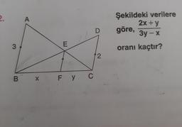 2
.
A
Şekildeki verilere
2x+y
göre,
3y - x
D
3
E
oranı kaçtır?
2
B x F Y C
