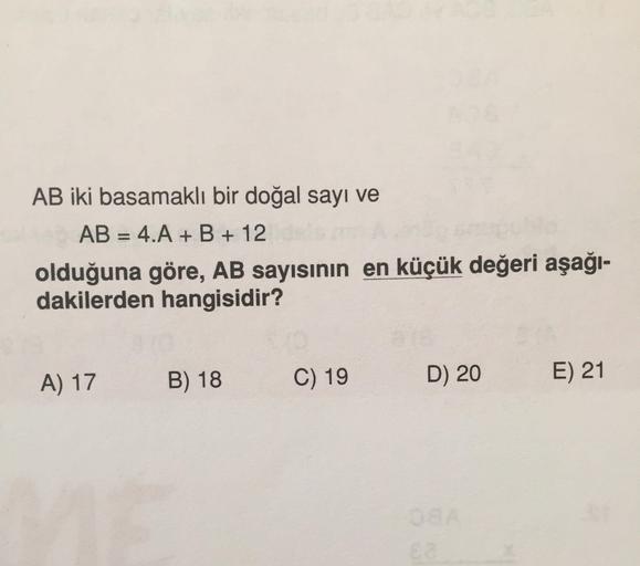 AB iki basamaklı bir doğal sayı ve
AB = 4.A + B + 12
olduğuna göre, AB sayısının en küçük değeri aşağı-
dakilerden hangisidir?
A) 17
B) 18
C) 19
D) 20
E) 21