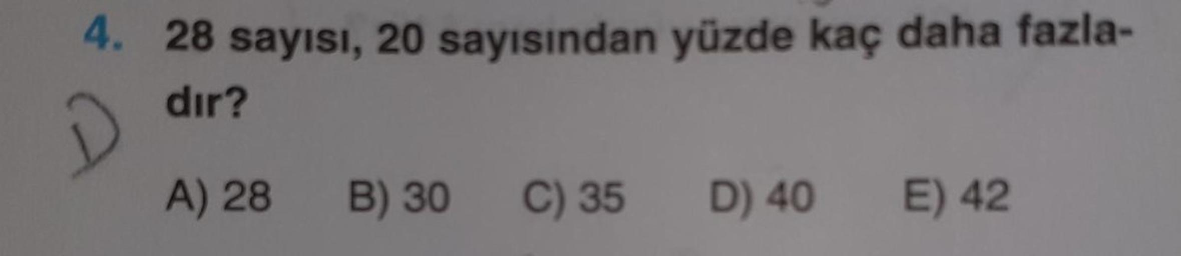 4. 28 sayısı, 20 sayısından yüzde kaç daha fazla-
dır?
A) 28
B) 30
C) 35
D) 40
E) 42
