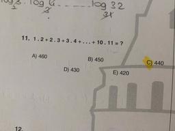 og
&
log 32
31
11. 1.2 +2.3+3.4 + ... + 10.11 = ?
A) 460
B) 450
C) 440
D) 430
E) 420
12.
