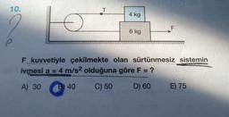 10.
T
4 kg
F
6 kg
F kuvvetiyle çekilmekte olan sürtünmesiz sistemin
ivmesi a = 4 m/s2 olduğuna göre F = ?
A) 30
B 40
C) 50
D) 60
E) 75