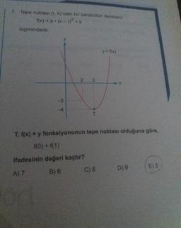 7. Tepe noktası (r. k) olan bir parabolün denklemi
1(x) = a (x-r2+k
biçimindedir.
y = f(x)
2
3
7 T
T
T, f(x) = y fonksiyonunun tepe noktası olduğuna göre,
f(0) + f(1)
ifadesinin değeri kaçtır?
C) 8
D) 9
E) 5
A) 7
B) 6
