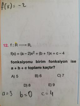 f(x) = -2
12. f:
RR
f(x) = (a - 2)x2 + (6 + 1)x + C - 4
fonksiyonu birim fonksiyon ise
a + b + c toplamı kaçtır?
A) 5
B) 6
C) 7
D) 8
E) 9
a=3
b=0
C-4
