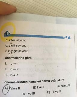 15
p: x tek sayıdır.
a
q: y çift sayıdır.
r: X•y çift sayıdır.
TG
önermelerine göre,
I. p r
II. qr
III. r9
önermelerinden hangileri daima doğrudur?
A) Yalnız ||
B) I ve II C) Yalnız III
D) II ve III E) I, II ve III