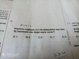 23 ve 45 lit-
anesini ay-
Eği ile dol-
koyduğu
ytinyağı
8.
on kaç
11. Dört bas
kalan 1
a2 = b + c
koşulunu sağlayan
üç basamaklı abc doğal sayısı vardır?
5) 23
ve 4 ile bölünebilen kaç tane
Buna
topla
A) 4
B) 5
C) 6
D) 7
E) 8
A
)
PRF Yayınları
REDMI NOTE 8 PRO
AI QUAD CAMERA
296
