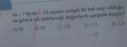 4a +7 ile 6a - 13 sayıları ardışık iki tek sayı olduğu-
na göre a nin alabileceği değerlerin çarpımı kaçtır?
E) 121
D) 111
C) 102
A) 88
B) 99
13