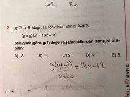 42
su
2. g:
RR doğrusal fonksiyon olmak üzere,
(go g)(x) = 16x + 12
olduğuna göre, g(1) değeri aşağıdakilerden hangisi ola-
bilir?
A) -8
B) -4
C) 2
D) 4
E) 8
glg(x)) = 16x+12
axtb
CIL MAEMATIK
Jalo
7